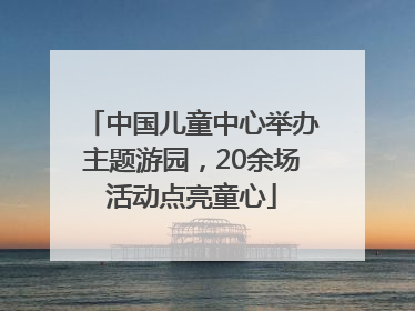 中国儿童中心举办主题游园，20余场活动点亮童心