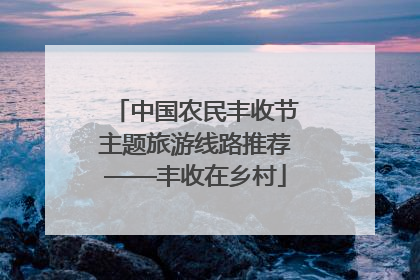 中国农民丰收节主题旅游线路推荐——丰收在乡村