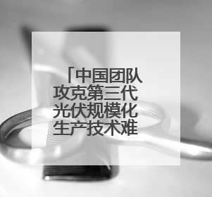 中国团队攻克第三代光伏规模化生产技术难题