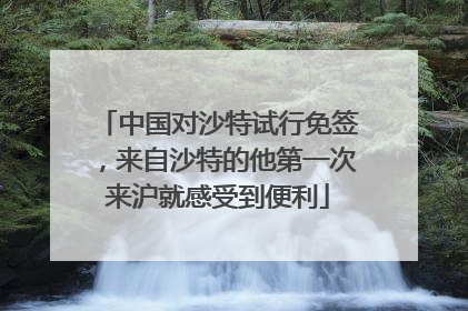 中国对沙特试行免签，来自沙特的他第一次来沪就感受到便利