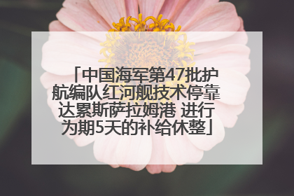 中国海军第47批护航编队红河舰技术停靠达累斯萨拉姆港 进行为期5天的补给休整