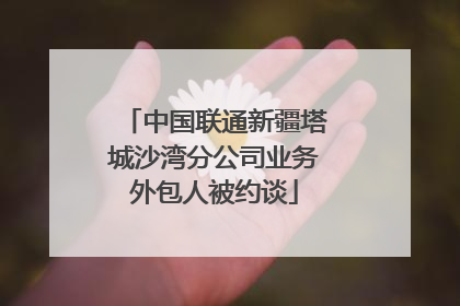 中国联通新疆塔城沙湾分公司业务外包人被约谈