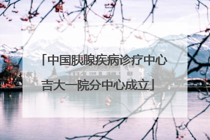 中国胰腺疾病诊疗中心吉大一院分中心成立