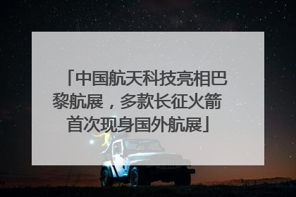 中国航天科技亮相巴黎航展，多款长征火箭首次现身国外航展