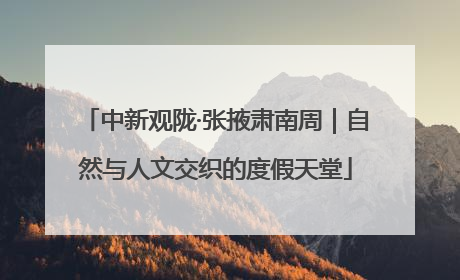 中新观陇·张掖肃南周｜自然与人文交织的度假天堂