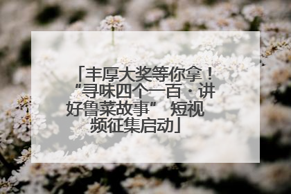 丰厚大奖等你拿！“寻味四个一百・讲好鲁菜故事” 短视频征集启动