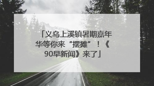 义乌上溪镇暑期嘉年华等你来“摆摊”！《90早新闻》来了