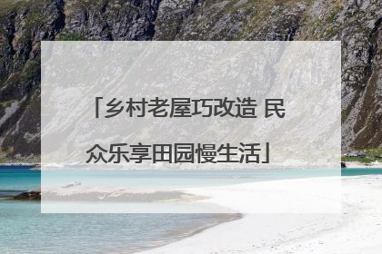 乡村老屋巧改造 民众乐享田园慢生活