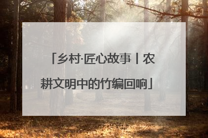 乡村·匠心故事丨农耕文明中的竹编回响