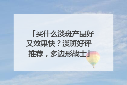 买什么淡斑产品好又效果快？淡斑好评推荐，多边形战士