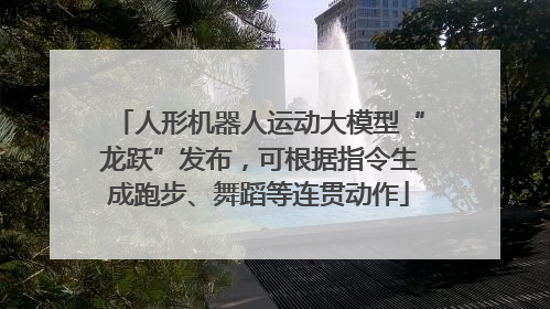 人形机器人运动大模型“龙跃”发布，可根据指令生成跑步、舞蹈等连贯动作