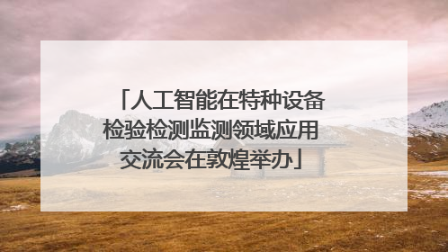 人工智能在特种设备检验检测监测领域应用交流会在敦煌举办