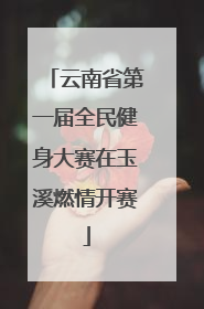 云南省第一届全民健身大赛在玉溪燃情开赛