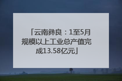 云南彝良：1至5月规模以上工业总产值完成13.58亿元
