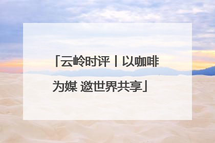 云岭时评丨以咖啡为媒 邀世界共享