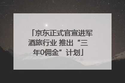 京东正式官宣进军酒旅行业 推出“三年0佣金”计划