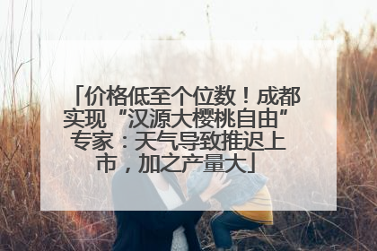 价格低至个位数！成都实现“汉源大樱桃自由” 专家：天气导致推迟上市，加之产量大