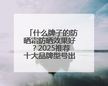 什么牌子的防晒霜防晒效果好？2025推荐十大品牌型号出炉，闭眼入