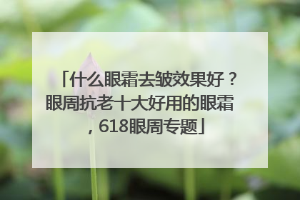 什么眼霜去皱效果好？眼周抗老十大好用的眼霜，618眼周专题