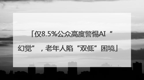 仅8.5%公众高度警惕AI“幻觉”，老年人陷“双低”困境