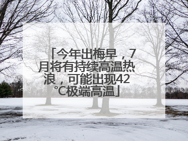 今年出梅早，7月将有持续高温热浪，可能出现42℃极端高温