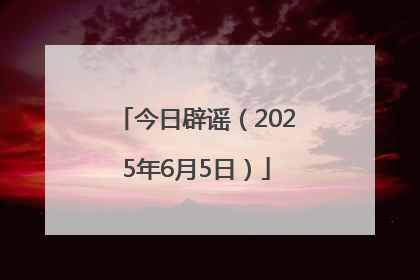 今日辟谣（2025年6月5日）