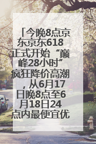 今晚8点京东京东618正式开始“巅峰28小时”疯狂降价高潮，从6月17日晚8点至6月18日24点内最便宜优惠