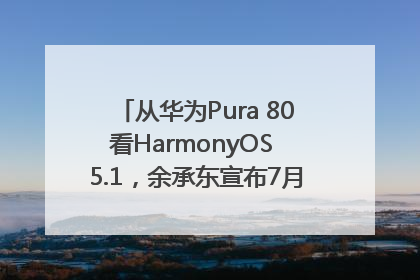 从华为Pura 80看HarmonyOS 5.1，余承东宣布7月迎来首批机型升级