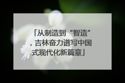 从制造到“智造”，吉林奋力谱写中国式现代化新篇章