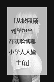 从被照顾到学担当 在实验博雅小学人人皆主角