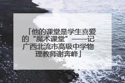 他的课堂是学生喜爱的“魔术课堂”——记广西北流市高级中学物理教师谢奔峰