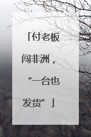付老板闯非洲，“一台也发货”