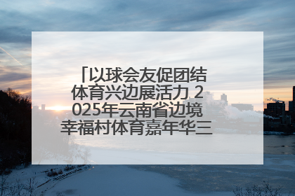 以球会友促团结 体育兴边展活力 2025年云南省边境幸福村体育嘉年华三人篮球赛圆满收官