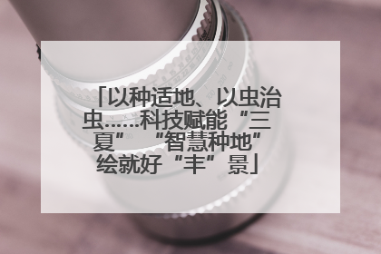 以种适地、以虫治虫……科技赋能“三夏” “智慧种地”绘就好“丰”景