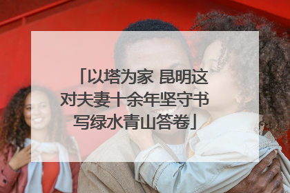 以塔为家 昆明这对夫妻十余年坚守书写绿水青山答卷