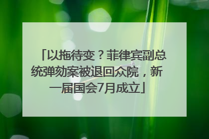 以拖待变？菲律宾副总统弹劾案被退回众院，新一届国会7月成立