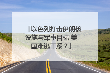 以色列打击伊朗核设施与军事目标 美国难逃干系？