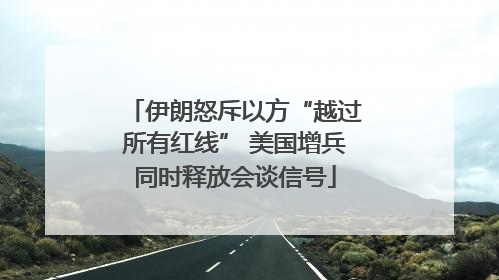 伊朗怒斥以方“越过所有红线” 美国增兵同时释放会谈信号