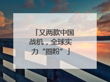 又两款中国战机，全球实力“圈粉”