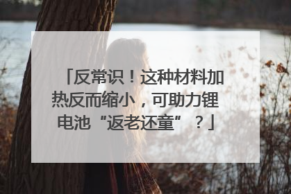 反常识！这种材料加热反而缩小，可助力锂电池“返老还童”？