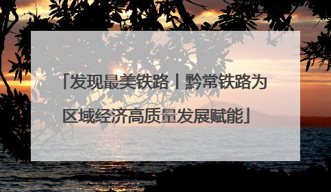 发现最美铁路丨黔常铁路为区域经济高质量发展赋能