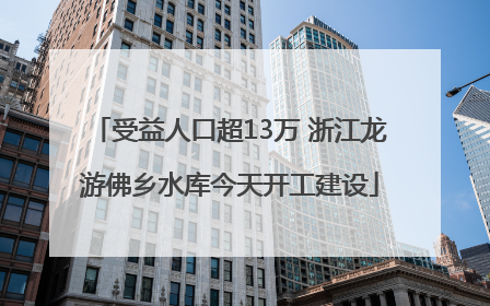 受益人口超13万 浙江龙游佛乡水库今天开工建设