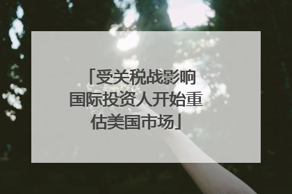 受关税战影响 国际投资人开始重估美国市场
