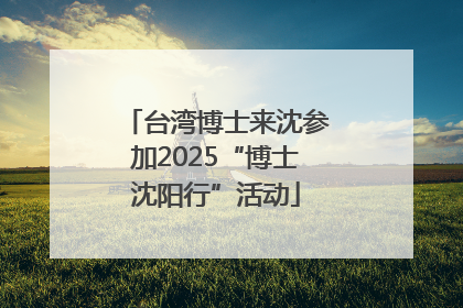 台湾博士来沈参加2025“博士沈阳行”活动