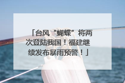 台风“蝴蝶”将两次登陆我国！福建继续发布暴雨预警！