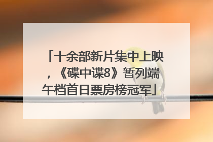 十余部新片集中上映，《碟中谍8》暂列端午档首日票房榜冠军
