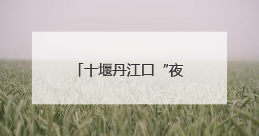 十堰丹江口“夜行侠”深夜鏖战