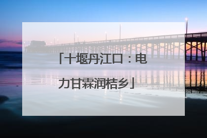 十堰丹江口：电力甘霖润桔乡
