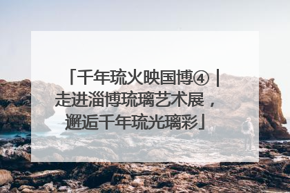 千年琉火映国博④｜走进淄博琉璃艺术展，邂逅千年琉光璃彩
