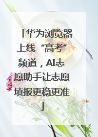 华为浏览器上线“高考”频道，AI志愿助手让志愿填报更稳更准